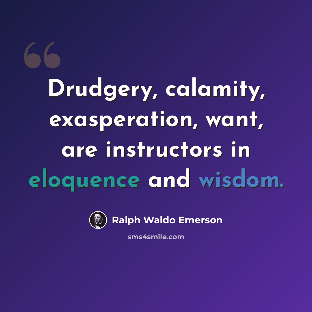 “Drudgery, calamity, exasperation, want, are instructors in eloquence and wisdom.” quote by Ralph Waldo Emerson