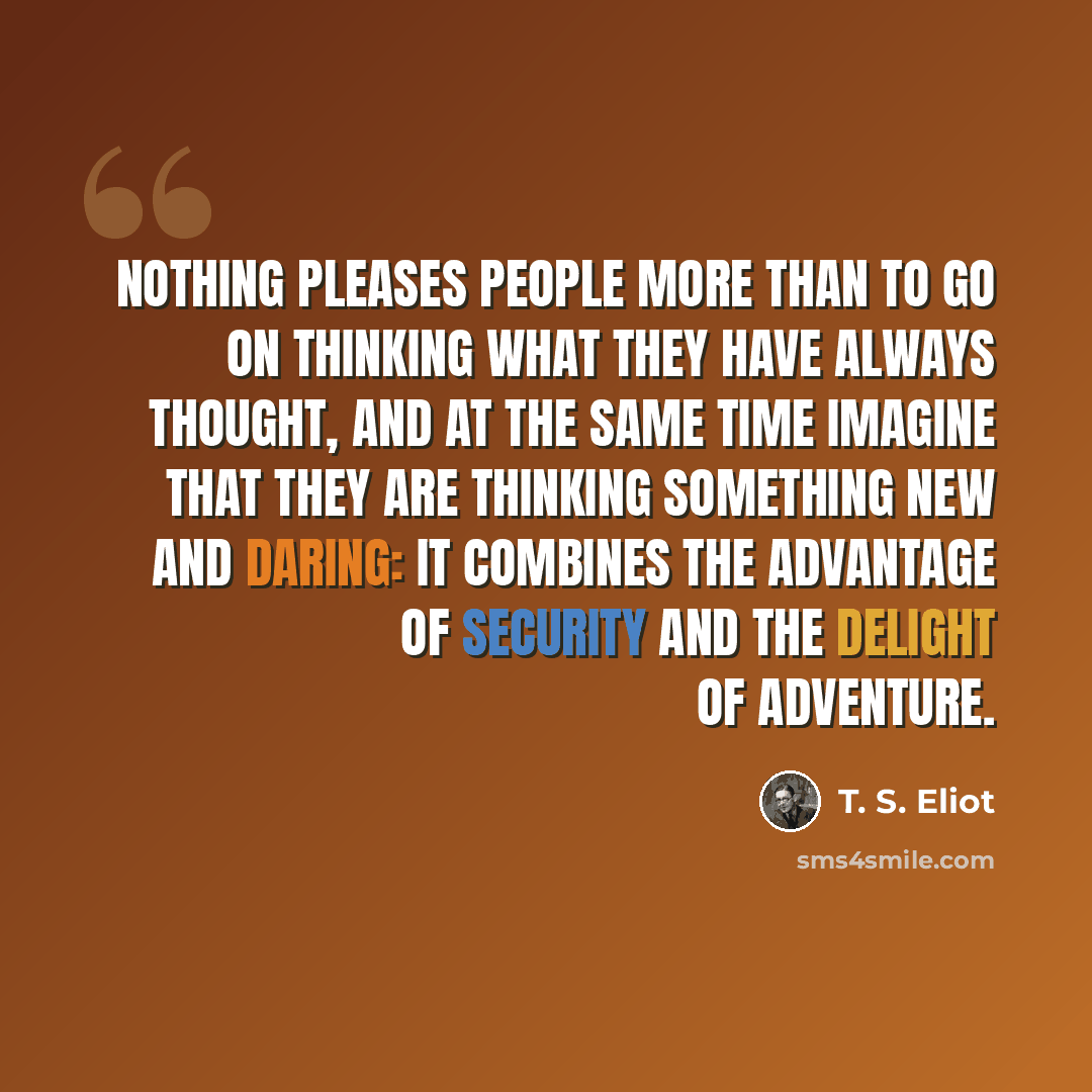 “Nothing pleases people more than to go on thinking what they have always thought, and at the same time imagine that they are thinking something new and daring: it combines the advantage of security and the delight of adventure.” quote by T. S. Eliot