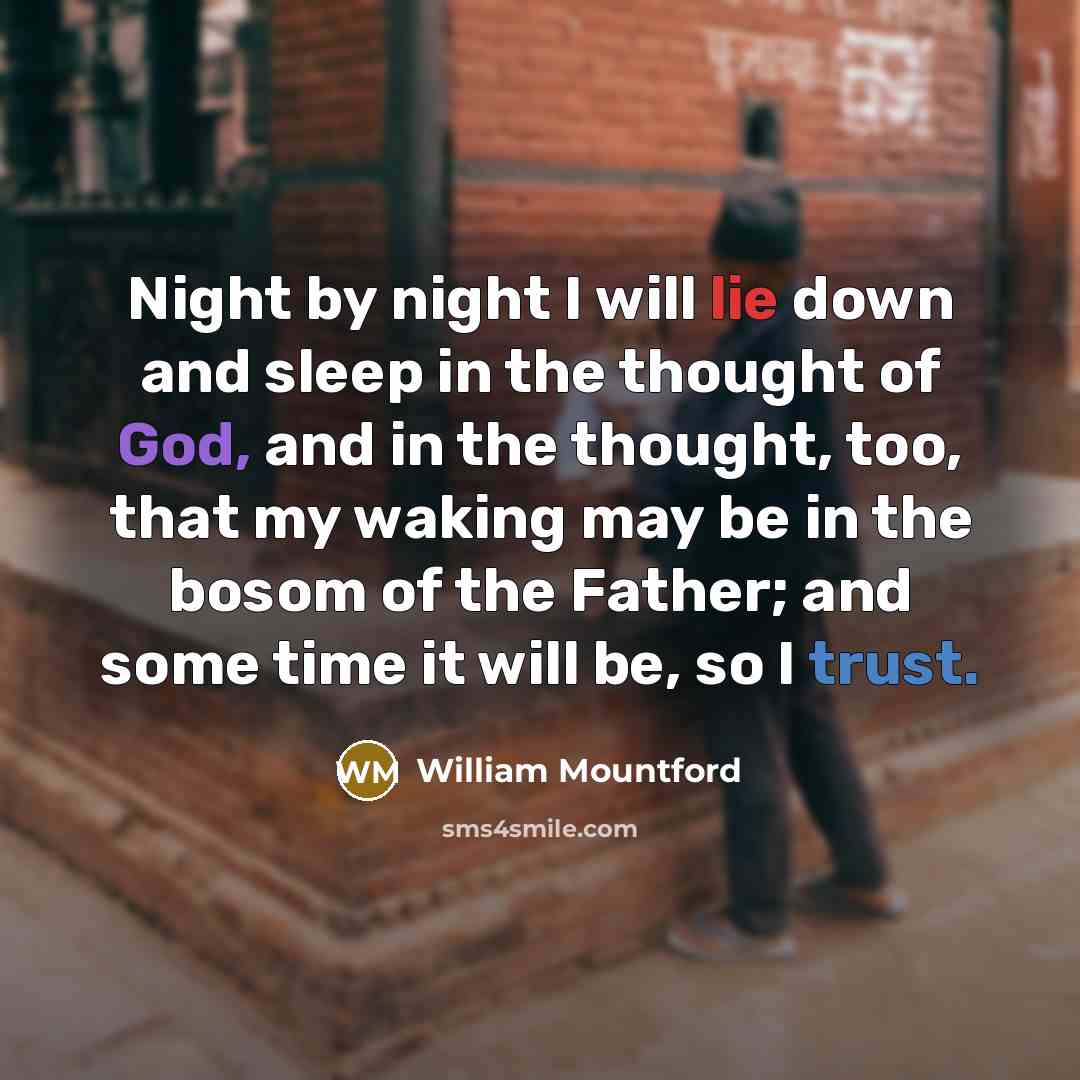 “Night by night I will lie down and sleep in the thought of God, and in the thought, too, that my waking may be in the bosom of the Father; and some time it will be, so I trust.” quote by William Mountford