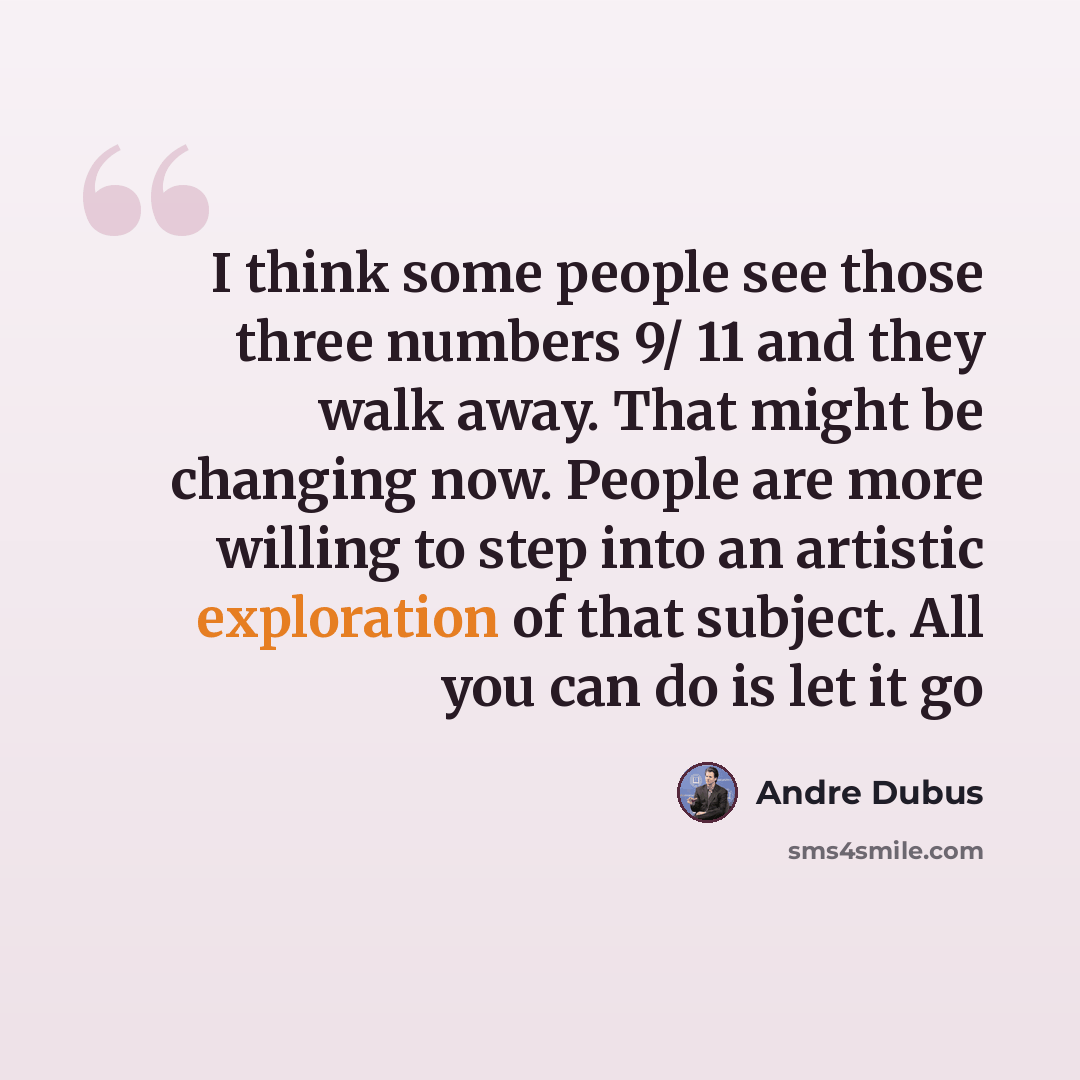 “I think some people see those three numbers 9/ 11 and they walk away. That might be changing now. People are more willing to step into an artistic exploration of that subject. All you can do is let it go” quote by Andre Dubus