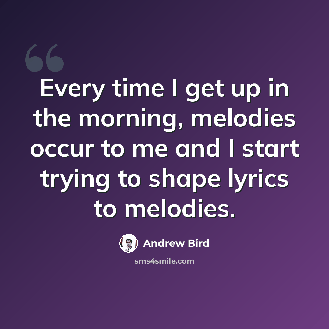 “Every time I get up in the morning, melodies occur to me and I start trying to shape lyrics to melodies.” quote by Andrew Bird