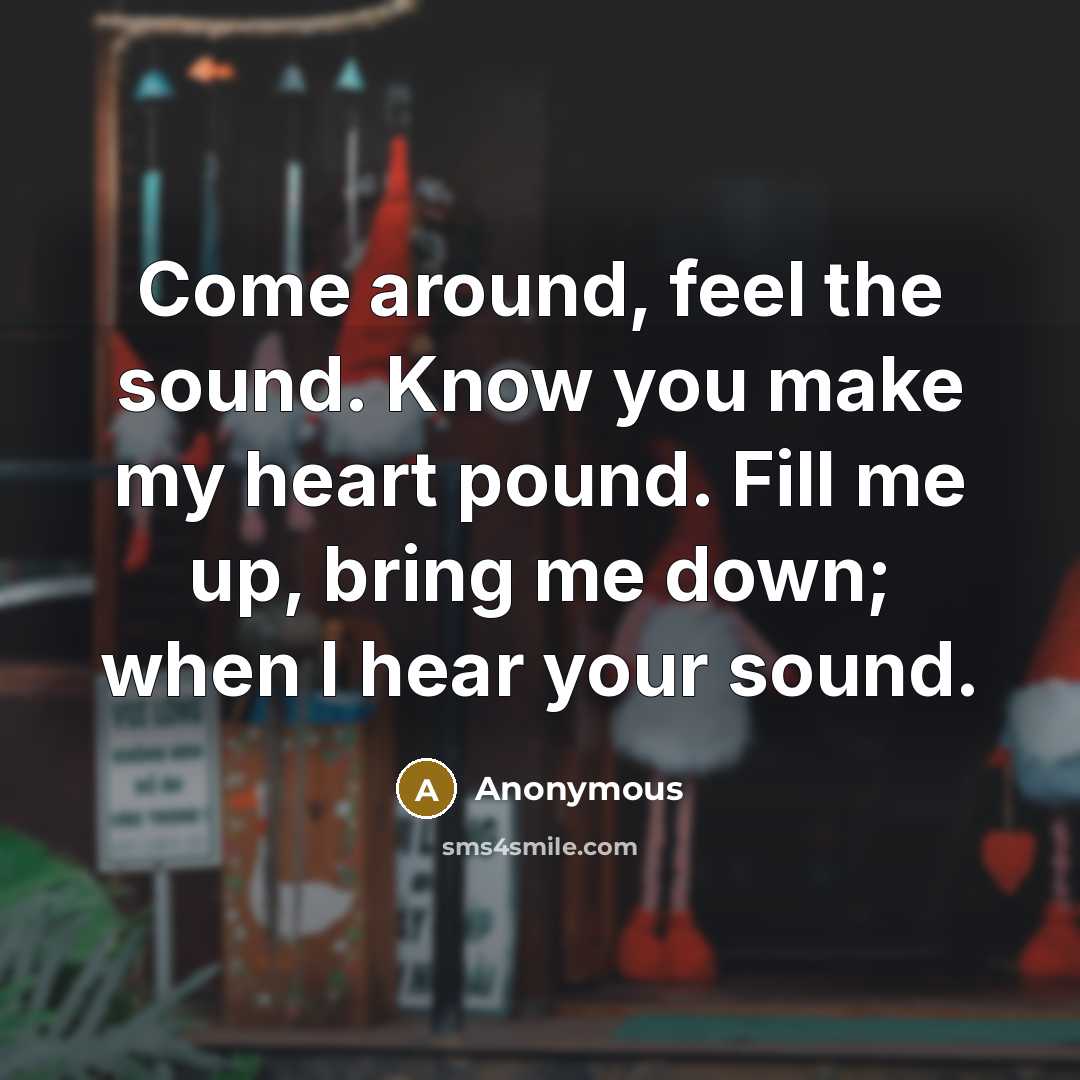 “Come around, feel the sound. Know you make my heart pound. Fill me up, bring me down; when I hear your sound.” quote by Anonymous