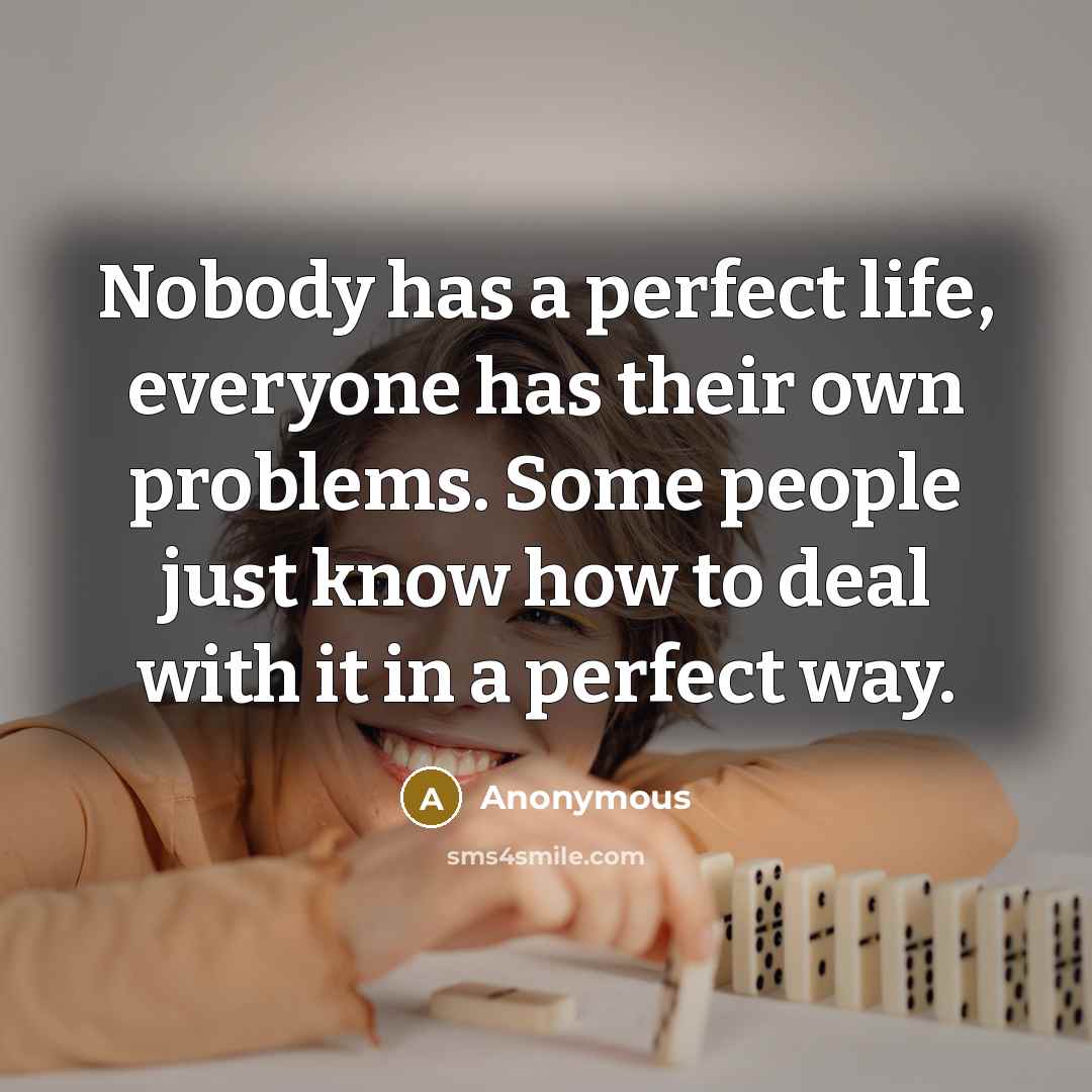 “Nobody has a perfect life, everyone has their own problems. Some people just know how to deal with it in a perfect way.” quote by Anonymous