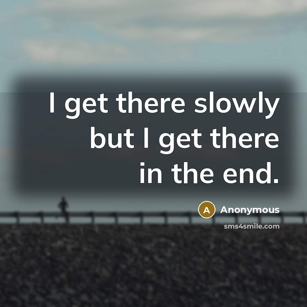 “I get there slowly but I get there in the end.” quote by Anonymous