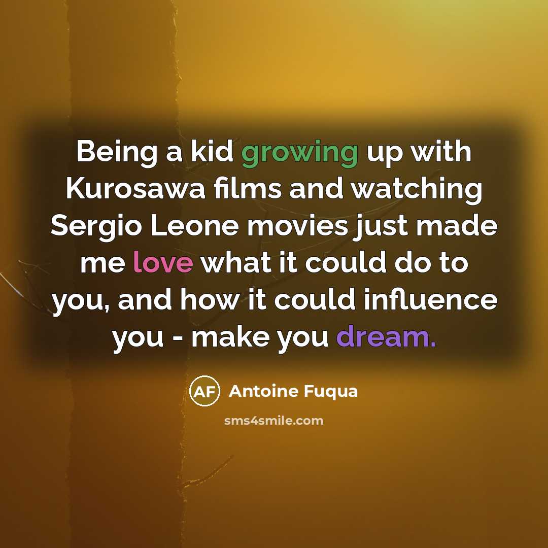 “Being a kid growing up with Kurosawa films and watching Sergio Leone movies just made me love what it could do to you, and how it could influence you - make you dream.” quote by Antoine Fuqua