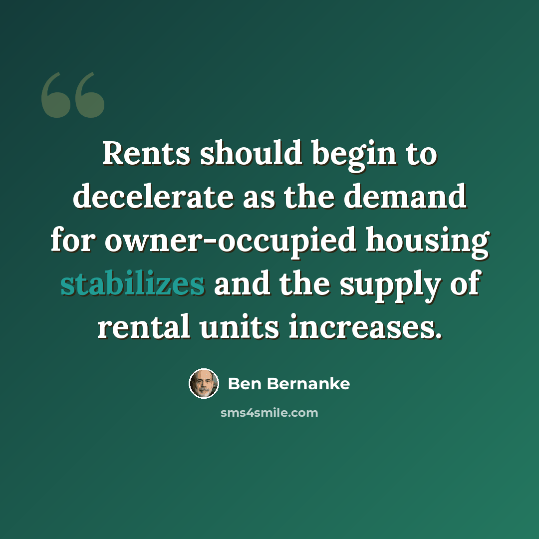 “Rents should begin to decelerate as the demand for owner-occupied housing stabilizes and the supply of rental units increases.” quote by Ben Bernanke