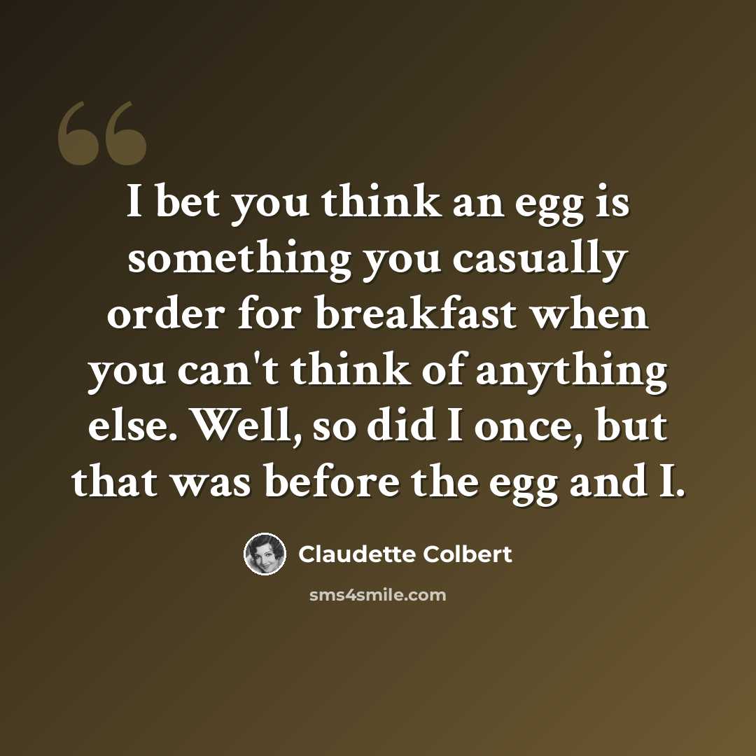 “I bet you think an egg is something you casually order for breakfast when you can't think of anything else. Well, so did I once, but that was before the egg and I.” quote by Claudette Colbert