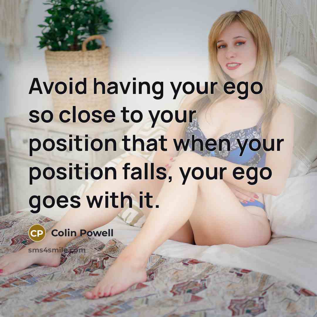 “Avoid having your ego so close to your position that when your position falls, your ego goes with it.” quote by Colin Powell