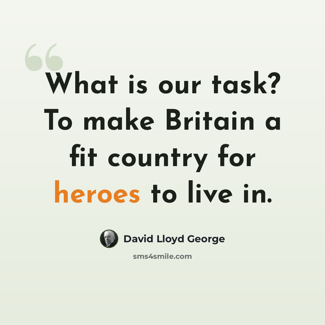 “What is our task? To make Britain a fit country for heroes to live in.” quote by David Lloyd George