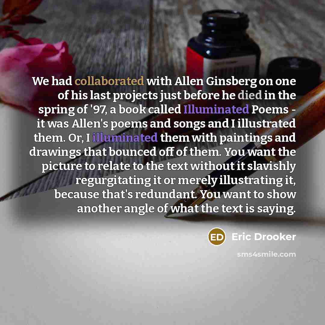 “We had collaborated with Allen Ginsberg on one of his last projects just before he died in the spring of '97, a book called Illuminated Poems - it was Allen's poems and songs and I illustrated them. Or, I illuminated them with paintings and drawings that bounced off of them. You want the picture…” quote by Eric Drooker
