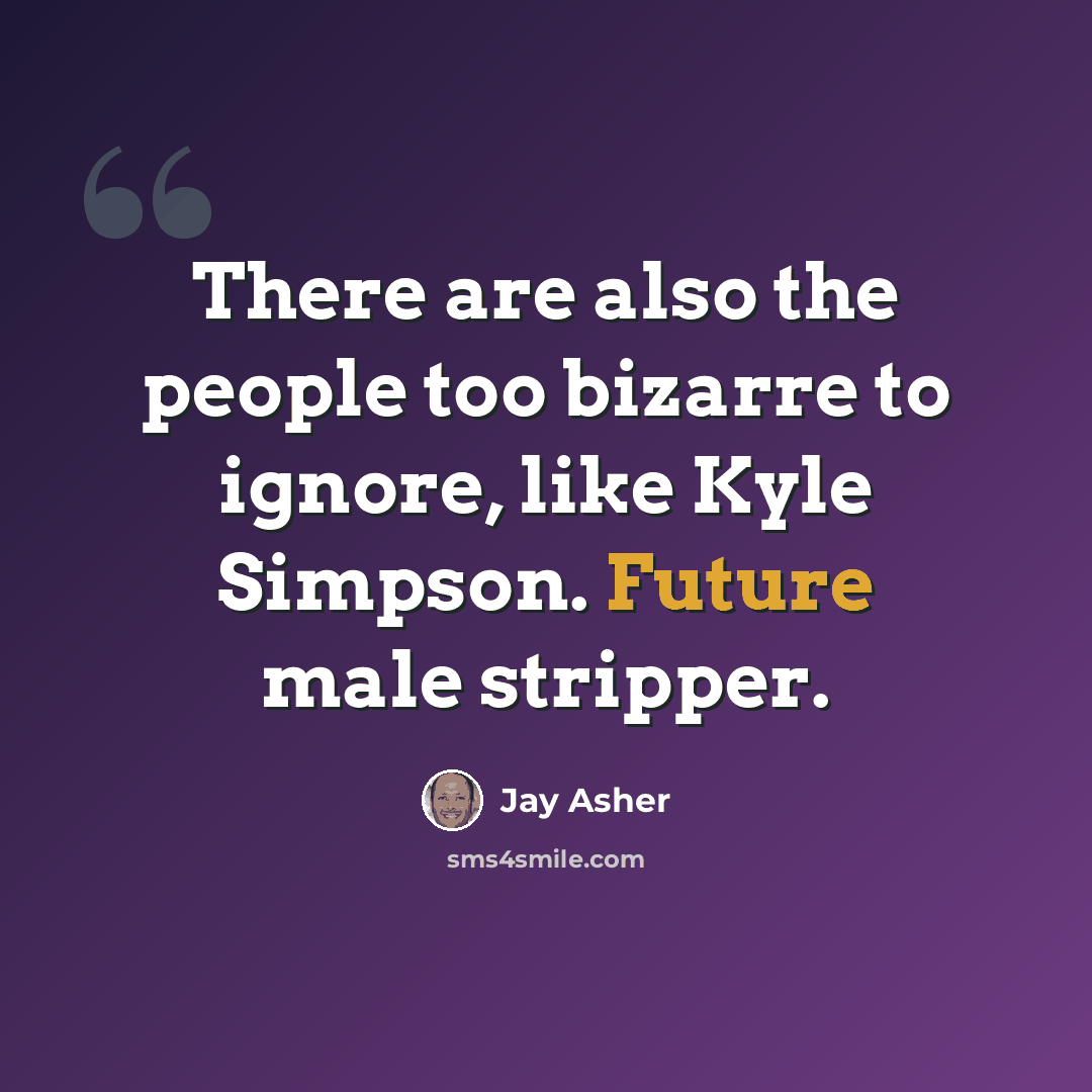 “There are also the people too bizarre to ignore, like Kyle Simpson. Future male stripper.” quote by Jay Asher