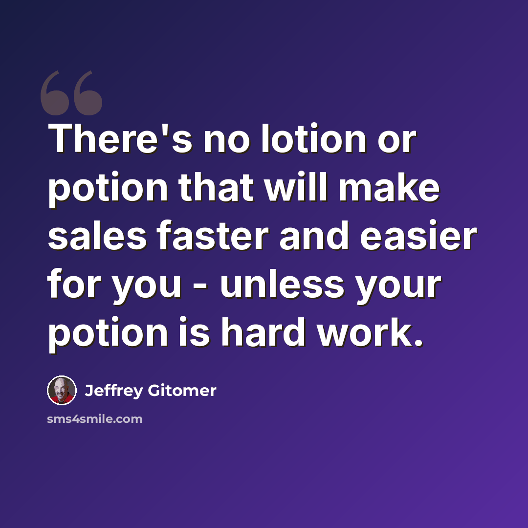 “There's no lotion or potion that will make sales faster and easier for you - unless your potion is hard work.” quote by Jeffrey Gitomer