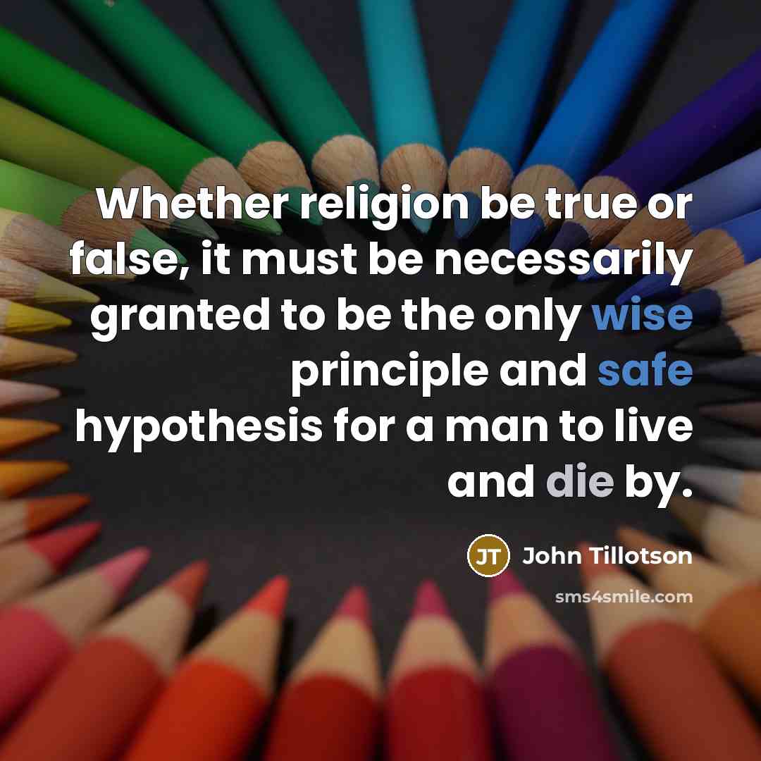 “Whether religion be true or false, it must be necessarily granted to be the only wise principle and safe hypothesis for a man to live and die by.” quote by John Tillotson
