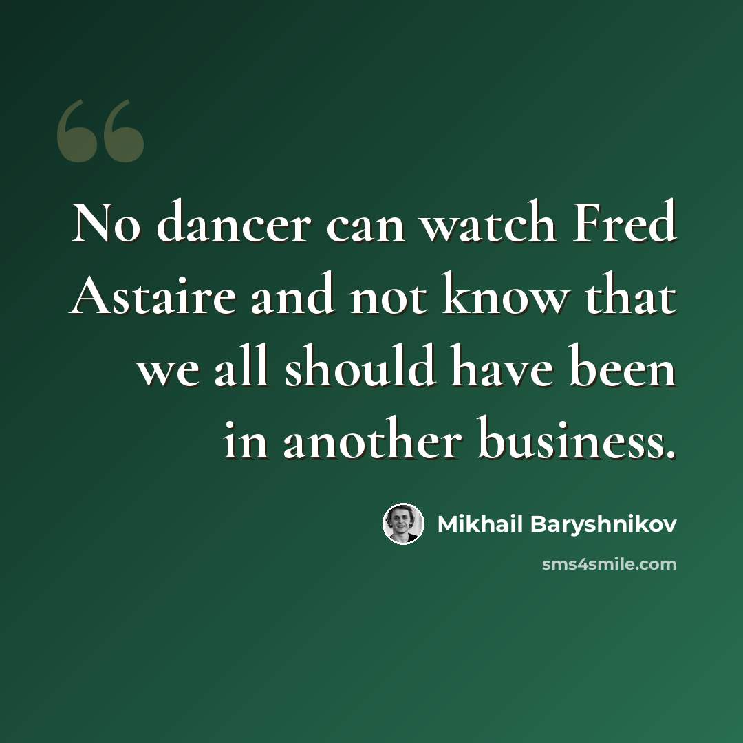 “No dancer can watch Fred Astaire and not know that we all should have been in another business.” quote by Mikhail Baryshnikov