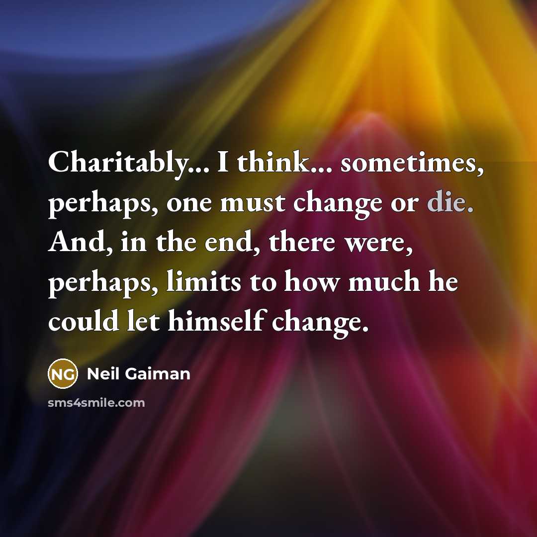 “Charitably... I think... sometimes, perhaps, one must change or die. And, in the end, there were, perhaps, limits to how much he could let himself change.” quote by Neil Gaiman