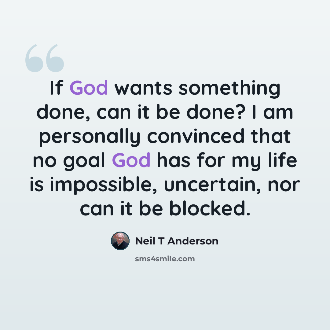 “If God wants something done, can it be done? I am personally convinced that no goal God has for my life is impossible, uncertain, nor can it be blocked.” quote by Neil T Anderson