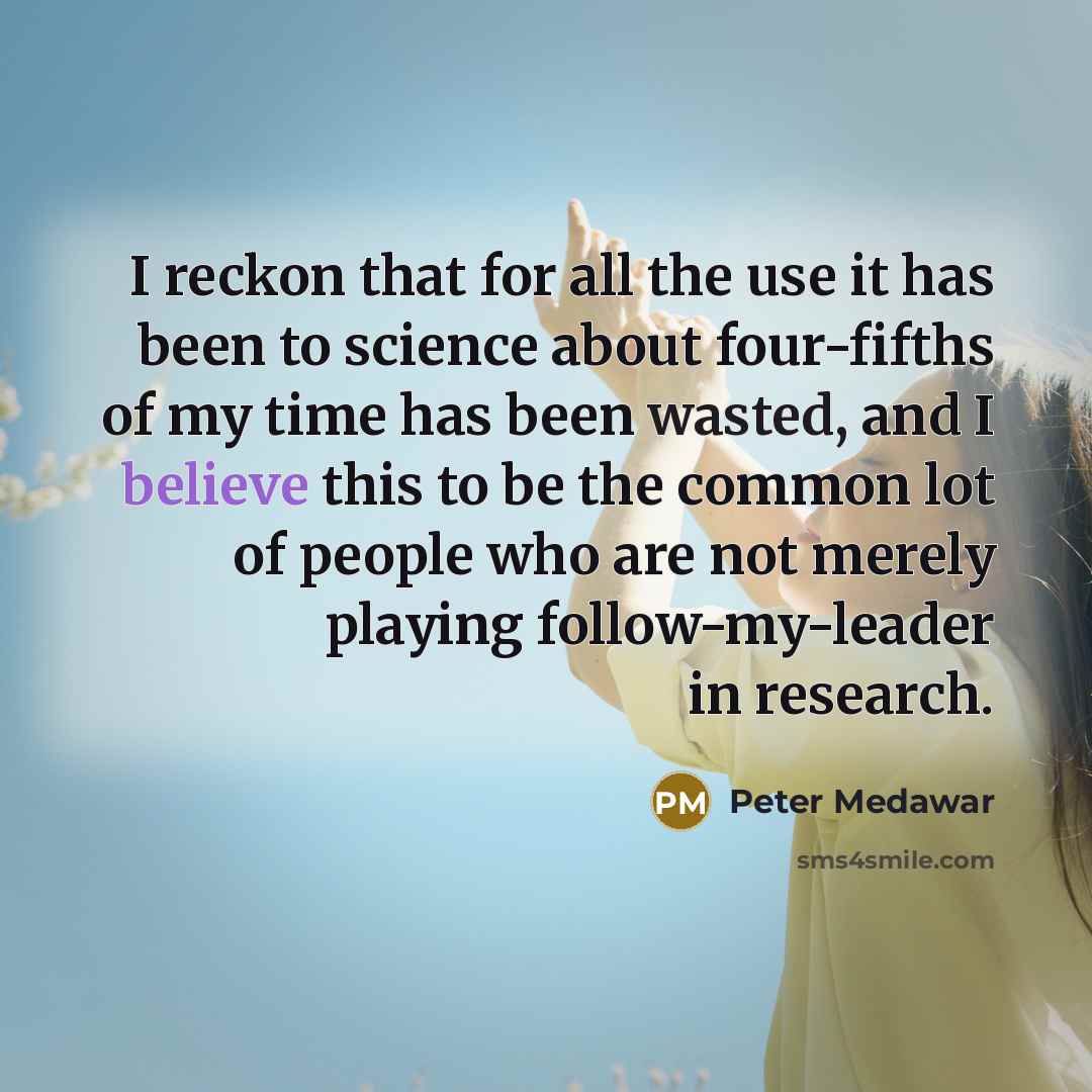 “I reckon that for all the use it has been to science about four-fifths of my time has been wasted, and I believe this to be the common lot of people who are not merely playing follow-my-leader in research.” quote by Peter Medawar