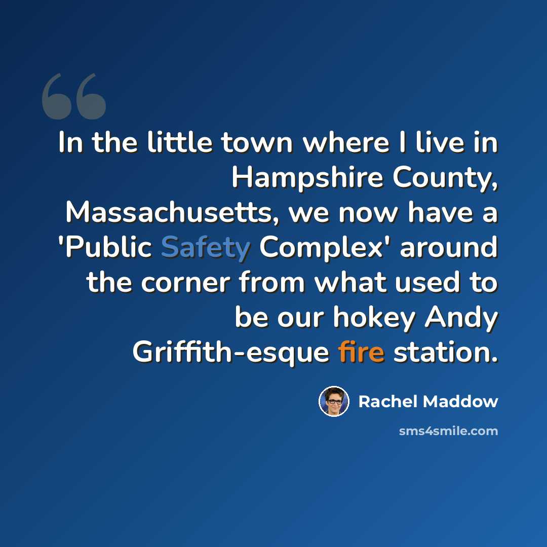 “In the little town where I live in Hampshire County, Massachusetts, we now have a 'Public Safety Complex' around the corner from what used to be our hokey Andy Griffith-esque fire station.” quote by Rachel Maddow