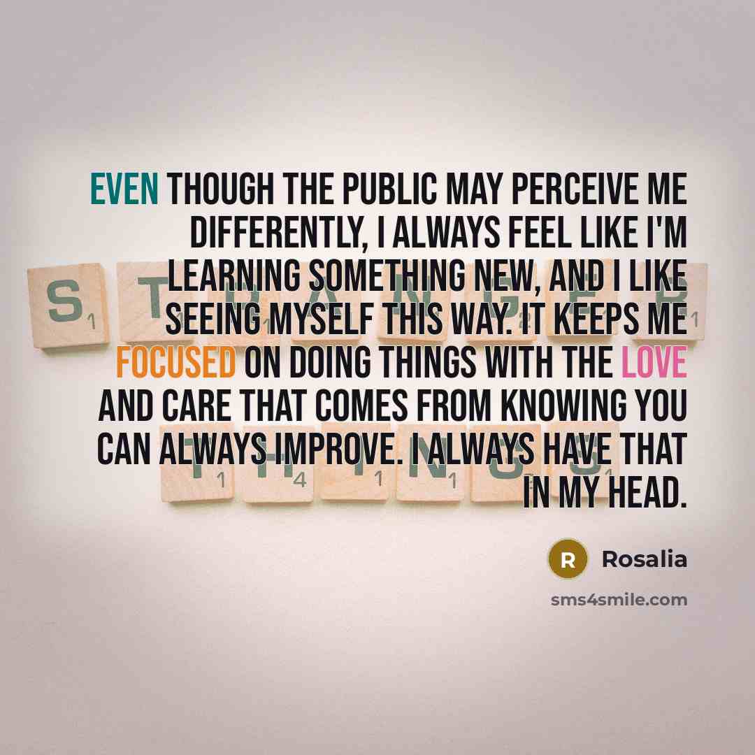 “Even though the public may perceive me differently, I always feel like I'm learning something new, and I like seeing myself this way. It keeps me focused on doing things with the love and care that comes from knowing you can always improve. I always have that in my head.” quote by Rosalia