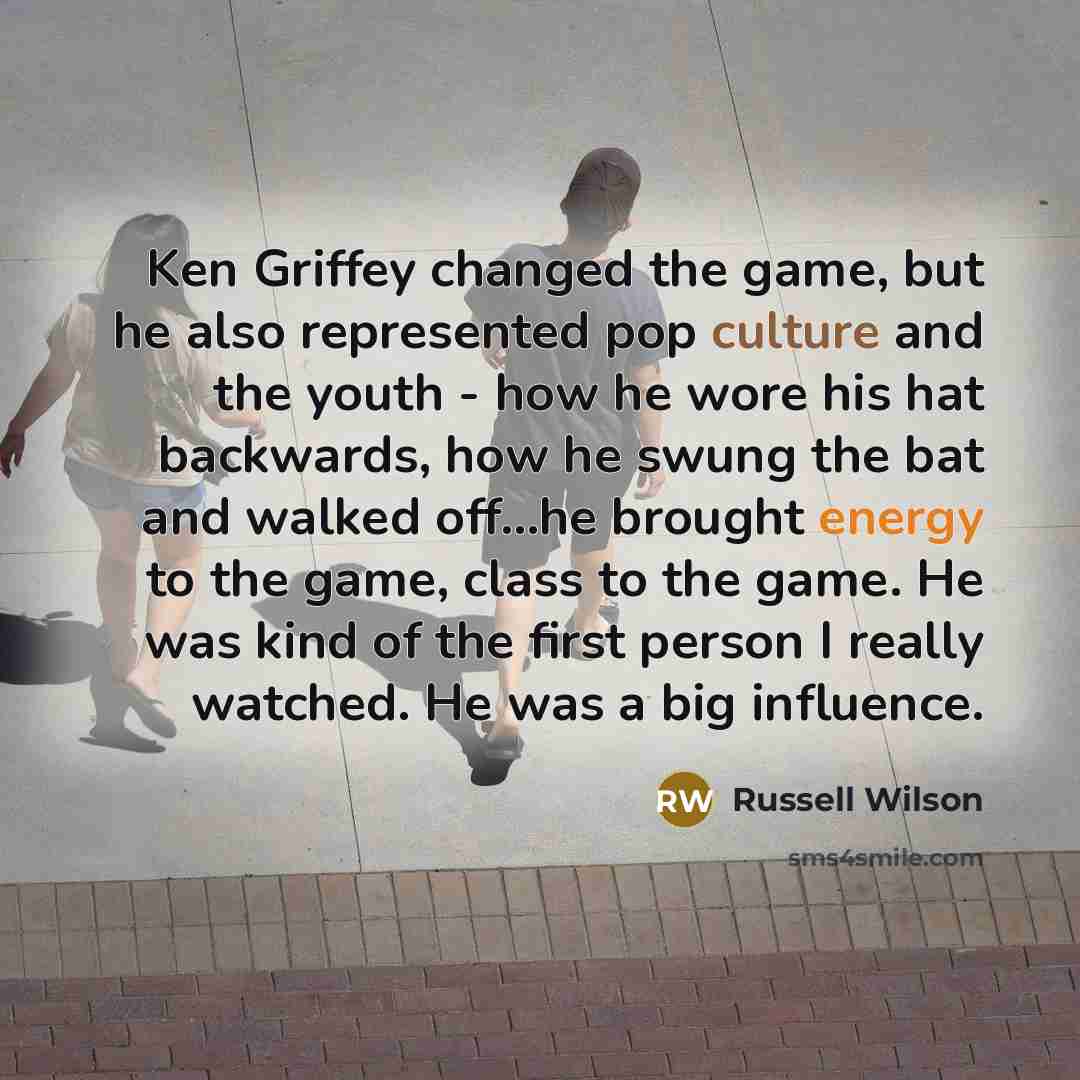 “Ken Griffey changed the game, but he also represented pop culture and the youth - how he wore his hat backwards, how he swung the bat and walked off...he brought energy to the game, class to the game. He was kind of the first person I really watched. He was a big influence.” quote by Russell Wilson