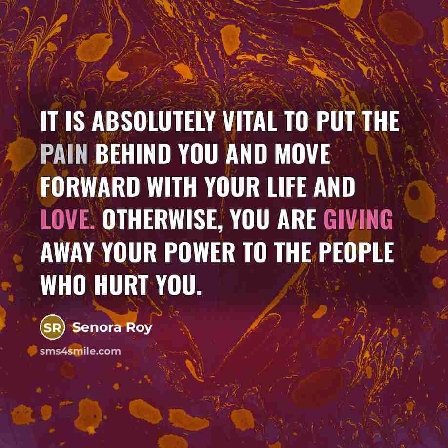 “It is absolutely vital to put the pain behind you and move forward with your life and love. Otherwise, you are giving away your power to the people who hurt you.” quote by Senora Roy