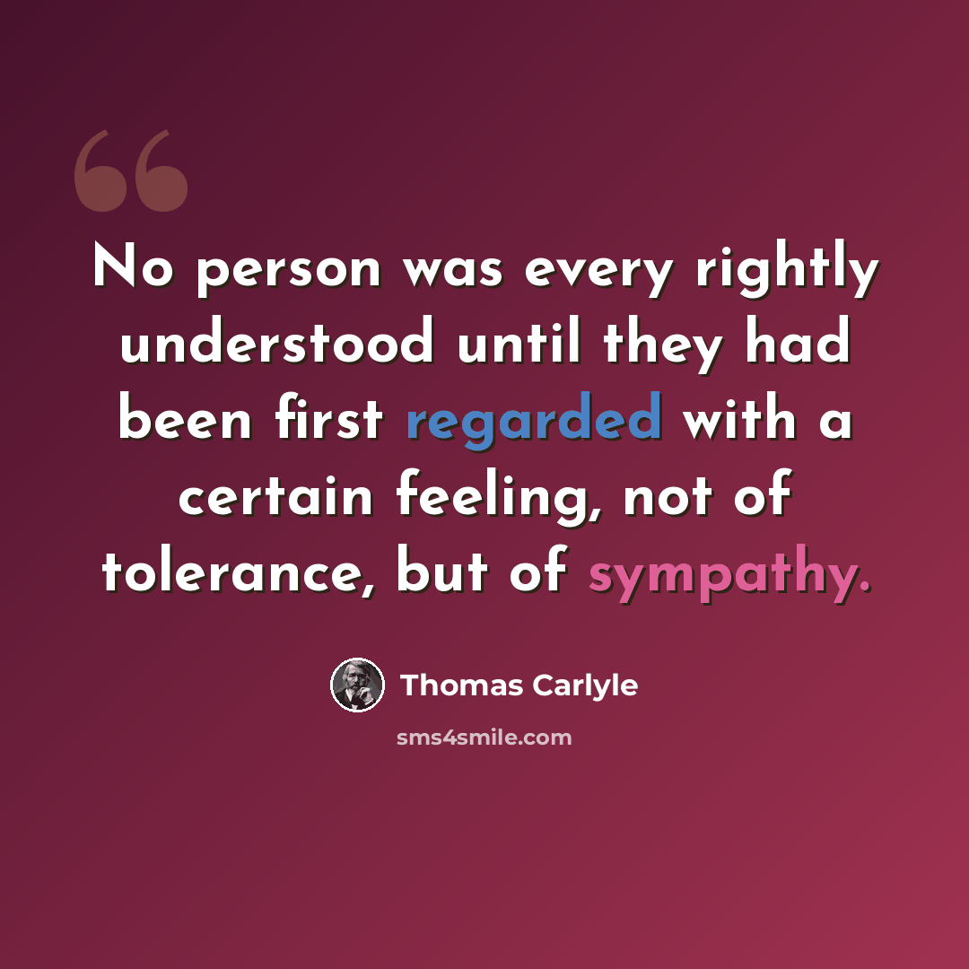 “No person was every rightly understood until they had been first regarded with a certain feeling, not of tolerance, but of sympathy.” quote by Thomas Carlyle
