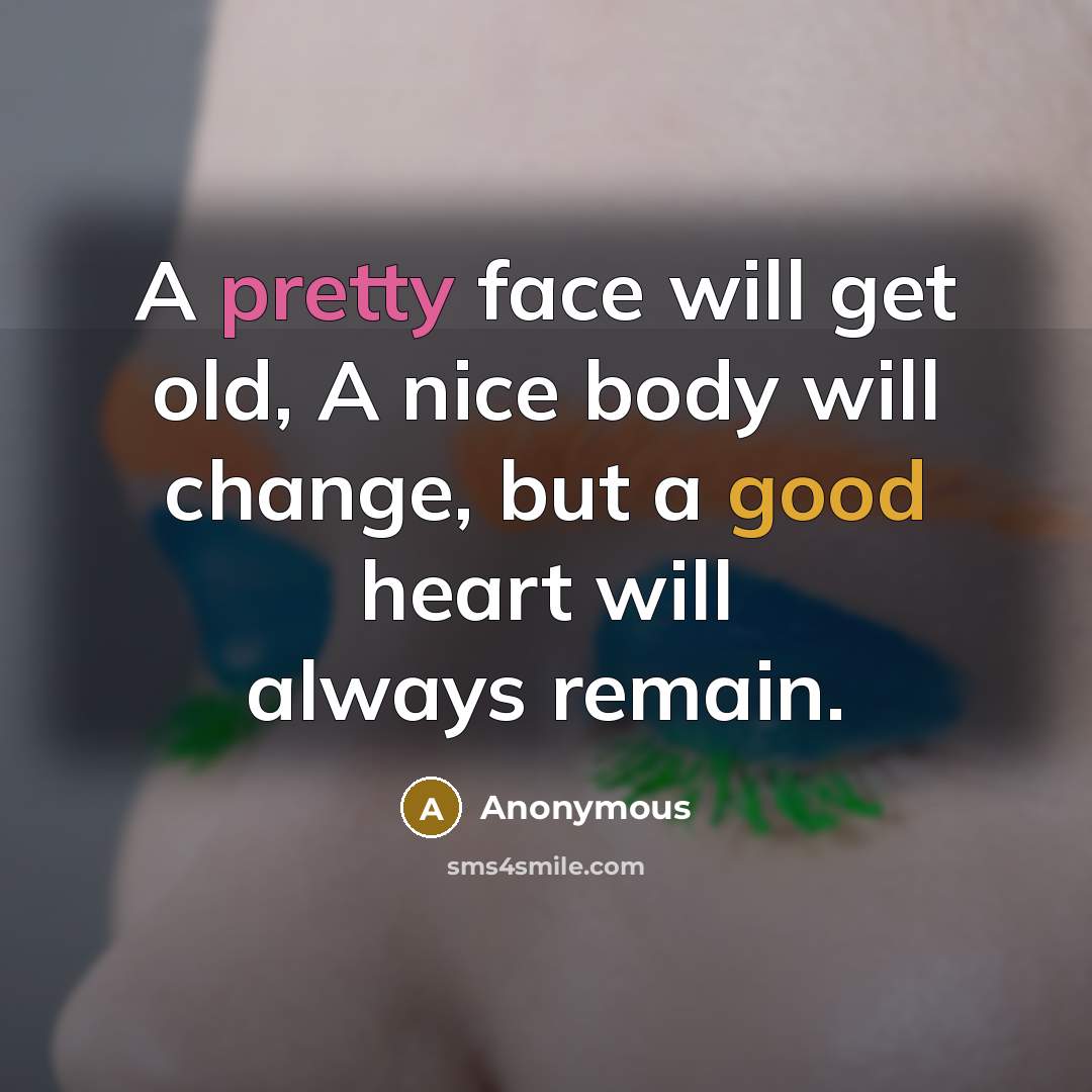 “A pretty face will get old, A nice body will change, but a good heart will always remain.” quote by Anonymous