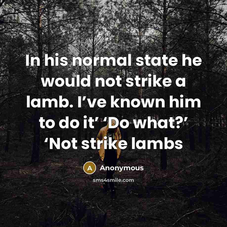 “In his normal state he would not strike a lamb. I’ve known him to do it’ ‘Do what?’ ‘Not strike lambs” quote by Anonymous