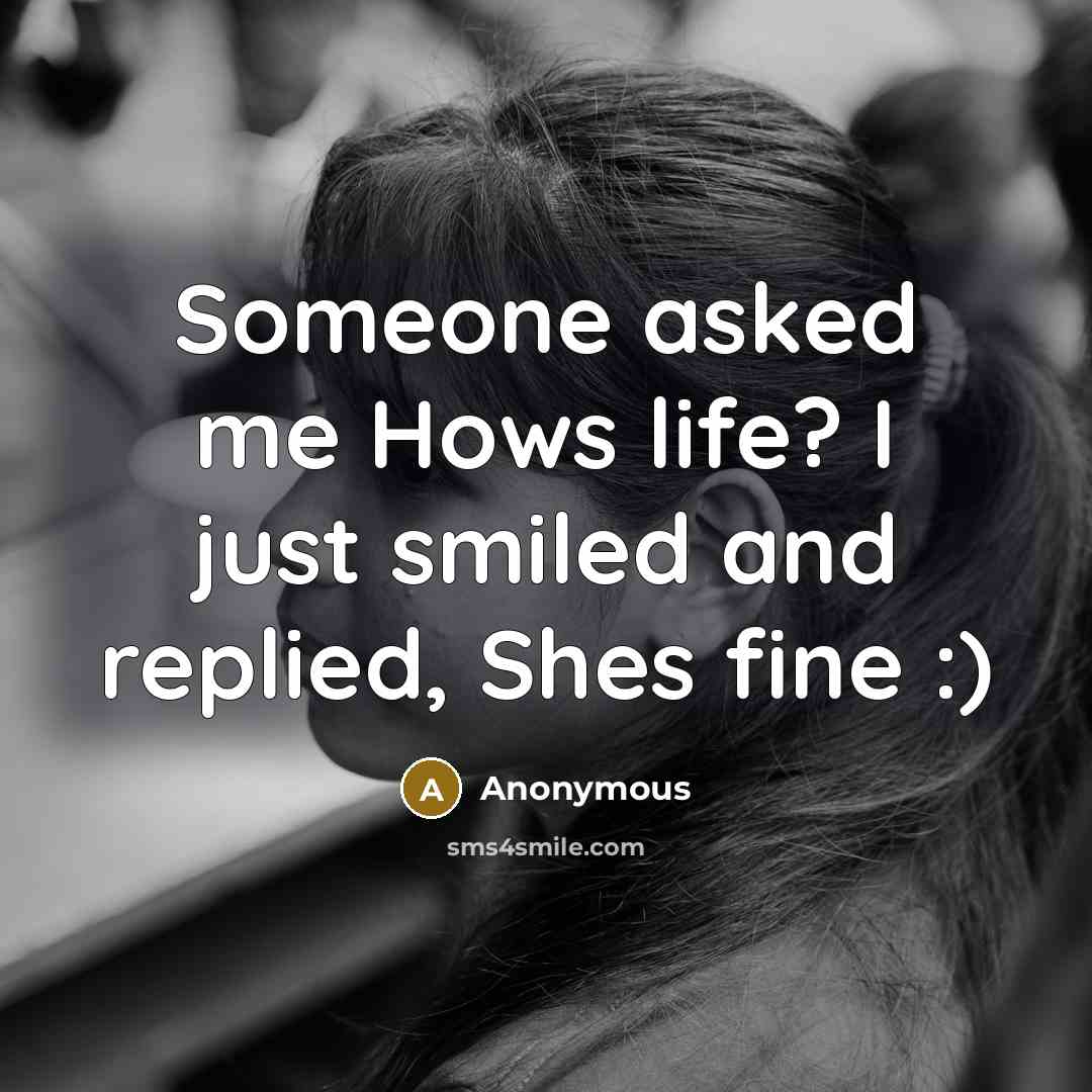 “Someone asked me Hows life? I just smiled and replied, Shes fine :)” quote by Anonymous