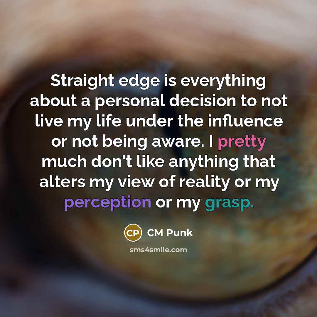 “Straight edge is everything about a personal decision to not live my life under the influence or not being aware. I pretty much don't like anything that alters my view of reality or my perception or my grasp.” quote by CM Punk