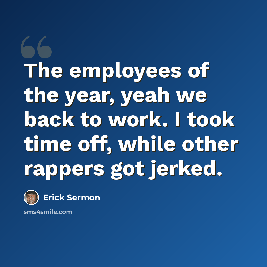 “The employees of the year, yeah we back to work. I took time off, while other rappers got jerked.” quote by Erick Sermon