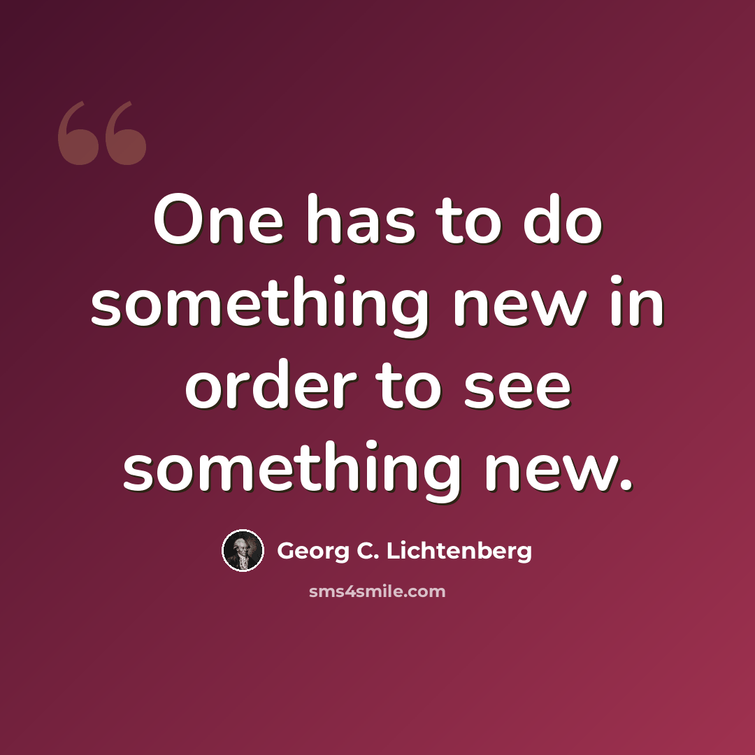 “One has to do something new in order to see something new.” quote by Georg C. Lichtenberg