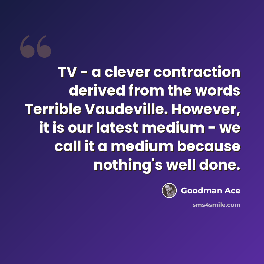 “TV - a clever contraction derived from the words Terrible Vaudeville. However, it is our latest medium - we call it a medium because nothing's well done.” quote by Goodman Ace