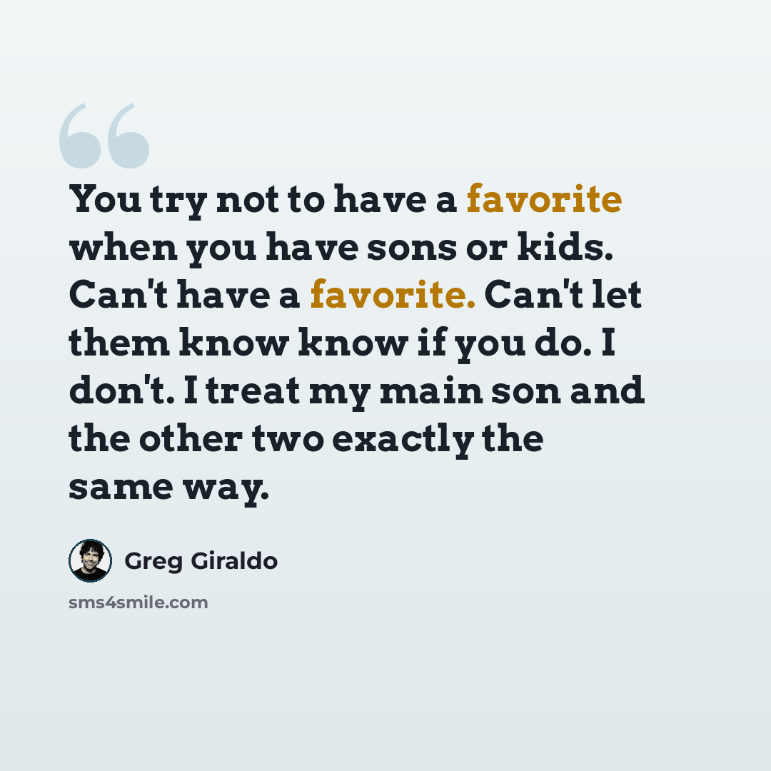 “You try not to have a favorite when you have sons or kids. Can't have a favorite. Can't let them know know if you do. I don't. I treat my main son and the other two exactly the same way.” quote by Greg Giraldo
