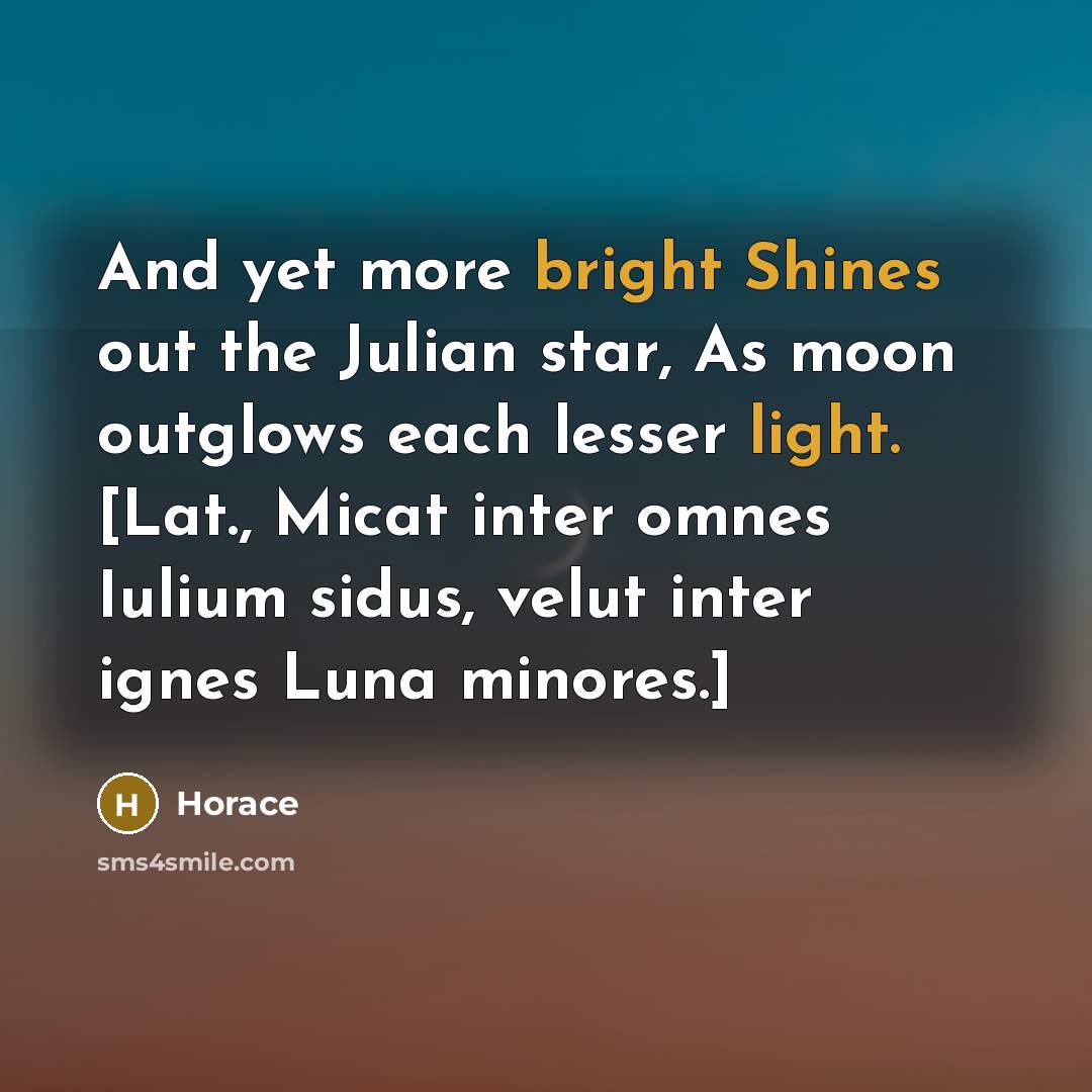 “And yet more bright Shines out the Julian star, As moon outglows each lesser light. [Lat., Micat inter omnes Iulium sidus, velut inter ignes Luna minores.]” quote by Horace
