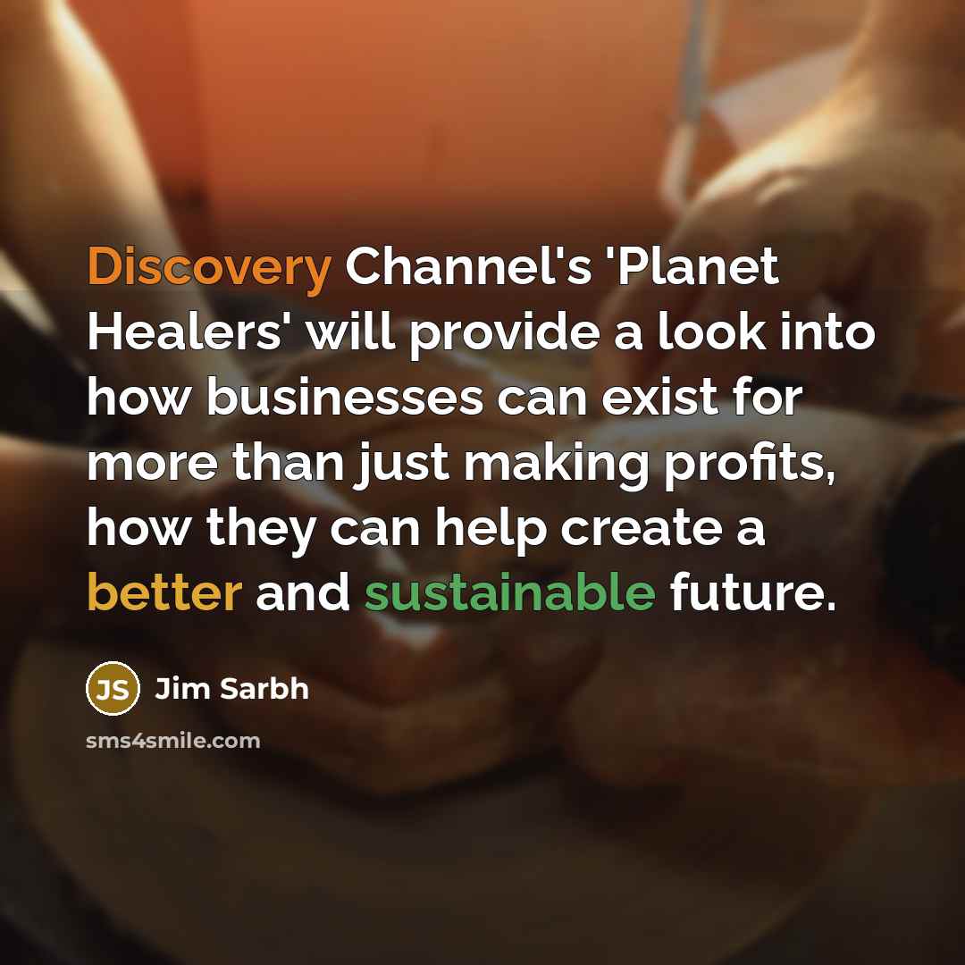 “Discovery Channel's 'Planet Healers' will provide a look into how businesses can exist for more than just making profits, how they can help create a better and sustainable future.” quote by Jim Sarbh