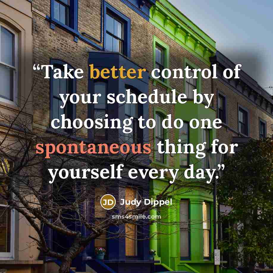 “Take better control of your schedule by choosing to do one spontaneous thing for yourself every day.” quote by Judy Dippel