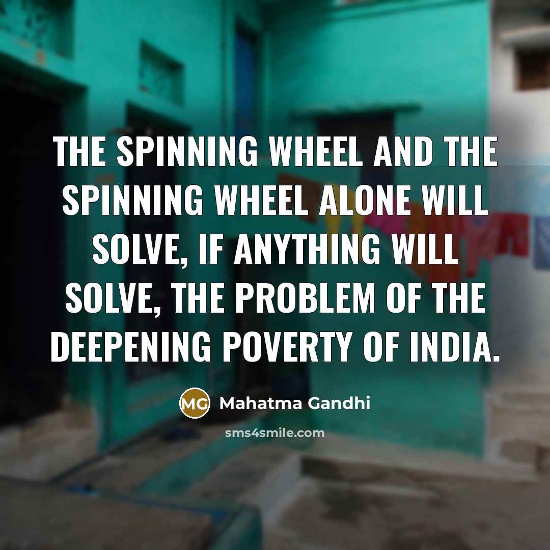 “The spinning wheel and the spinning wheel alone will solve, if anything will solve, the problem of the deepening poverty of India.” quote by Mahatma Gandhi