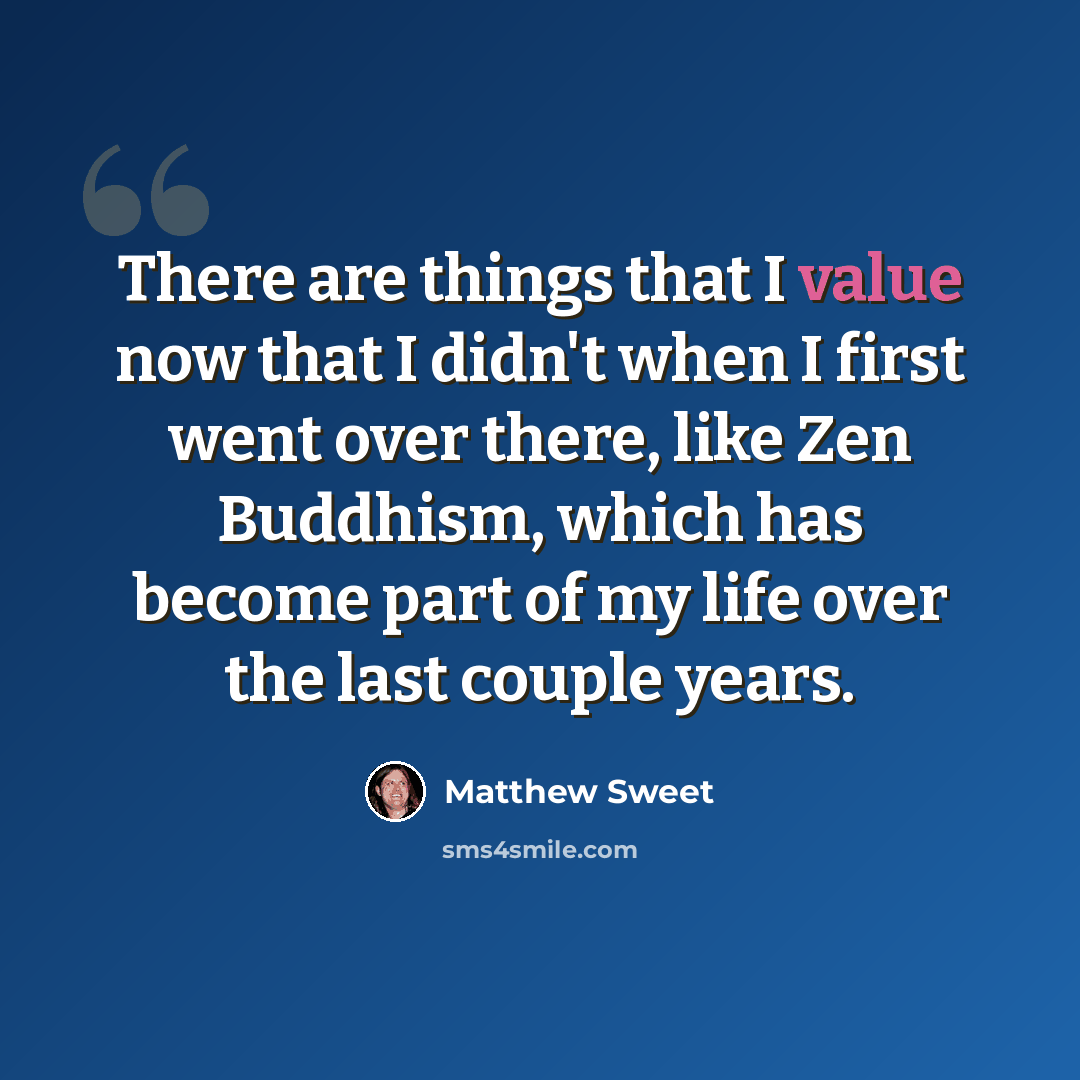 “There are things that I value now that I didn't when I first went over there, like Zen Buddhism, which has become part of my life over the last couple years.” quote by Matthew Sweet