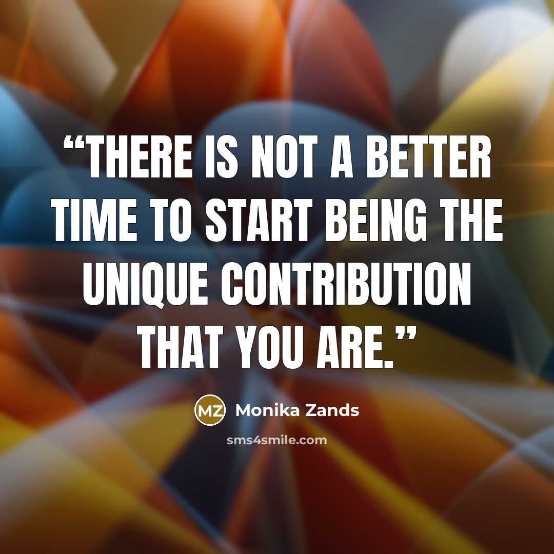 “There is not a better time to start being the unique contribution that you are.” quote by Monika Zands