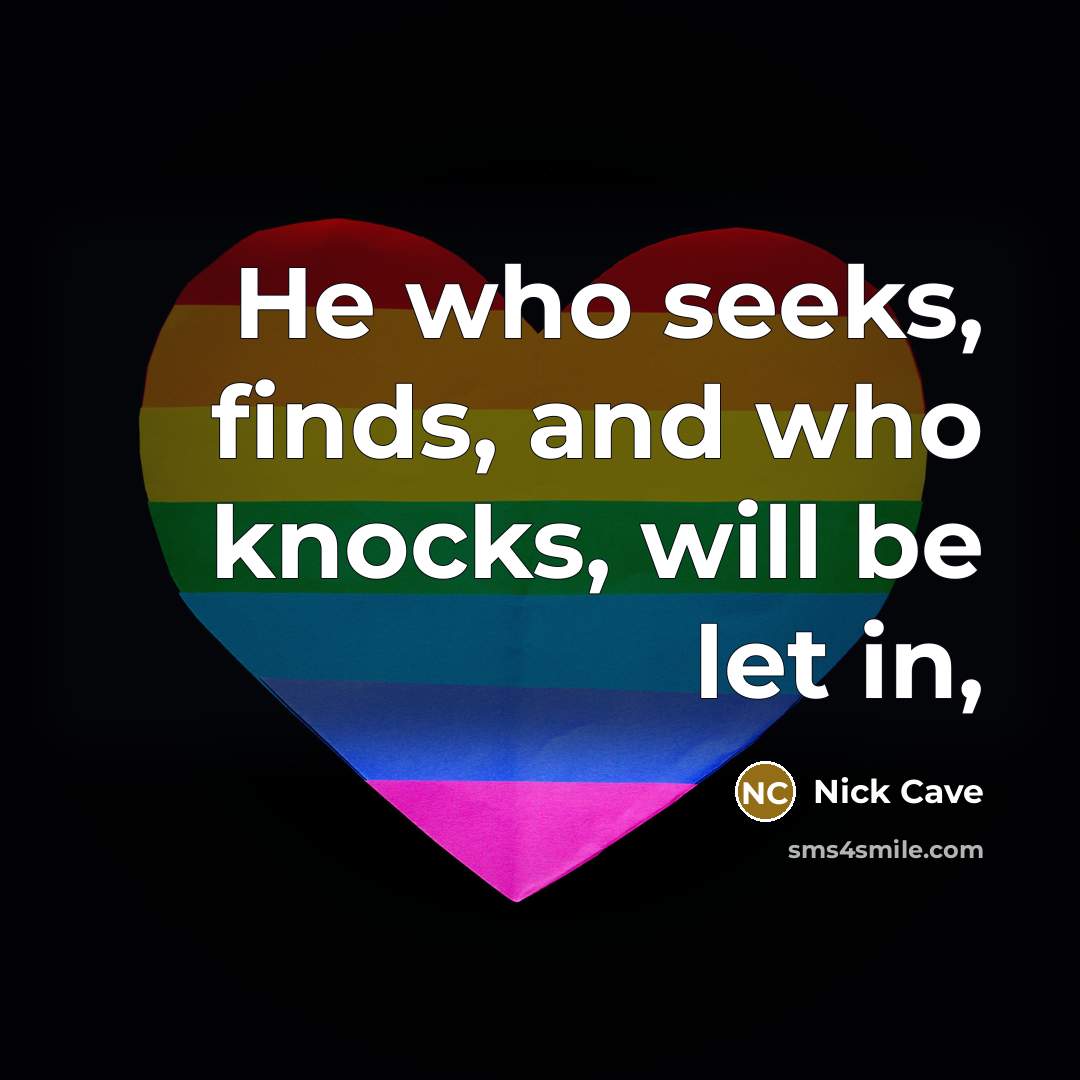 “He who seeks, finds, and who knocks, will be let in,” quote by Nick Cave