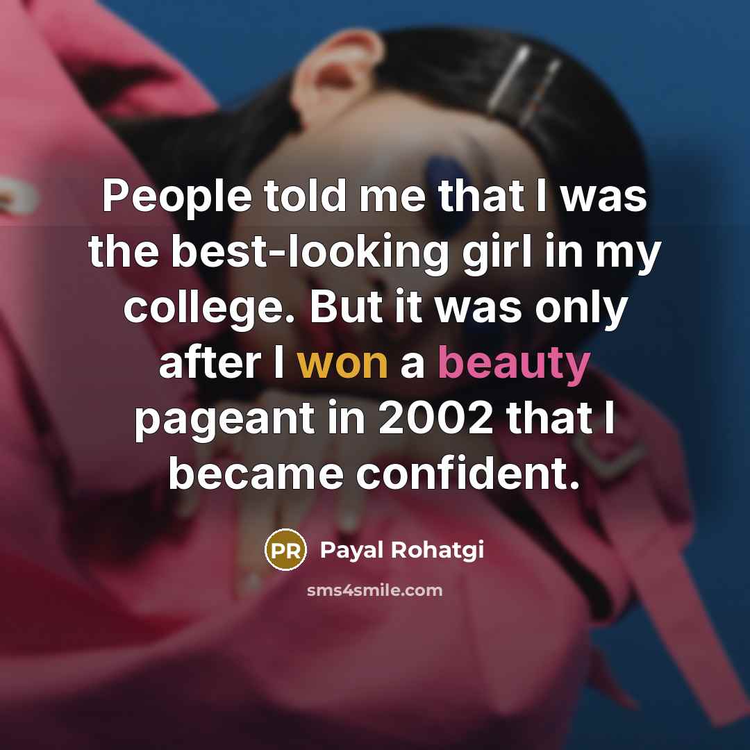 “People told me that I was the best-looking girl in my college. But it was only after I won a beauty pageant in 2002 that I became confident.” quote by Payal Rohatgi