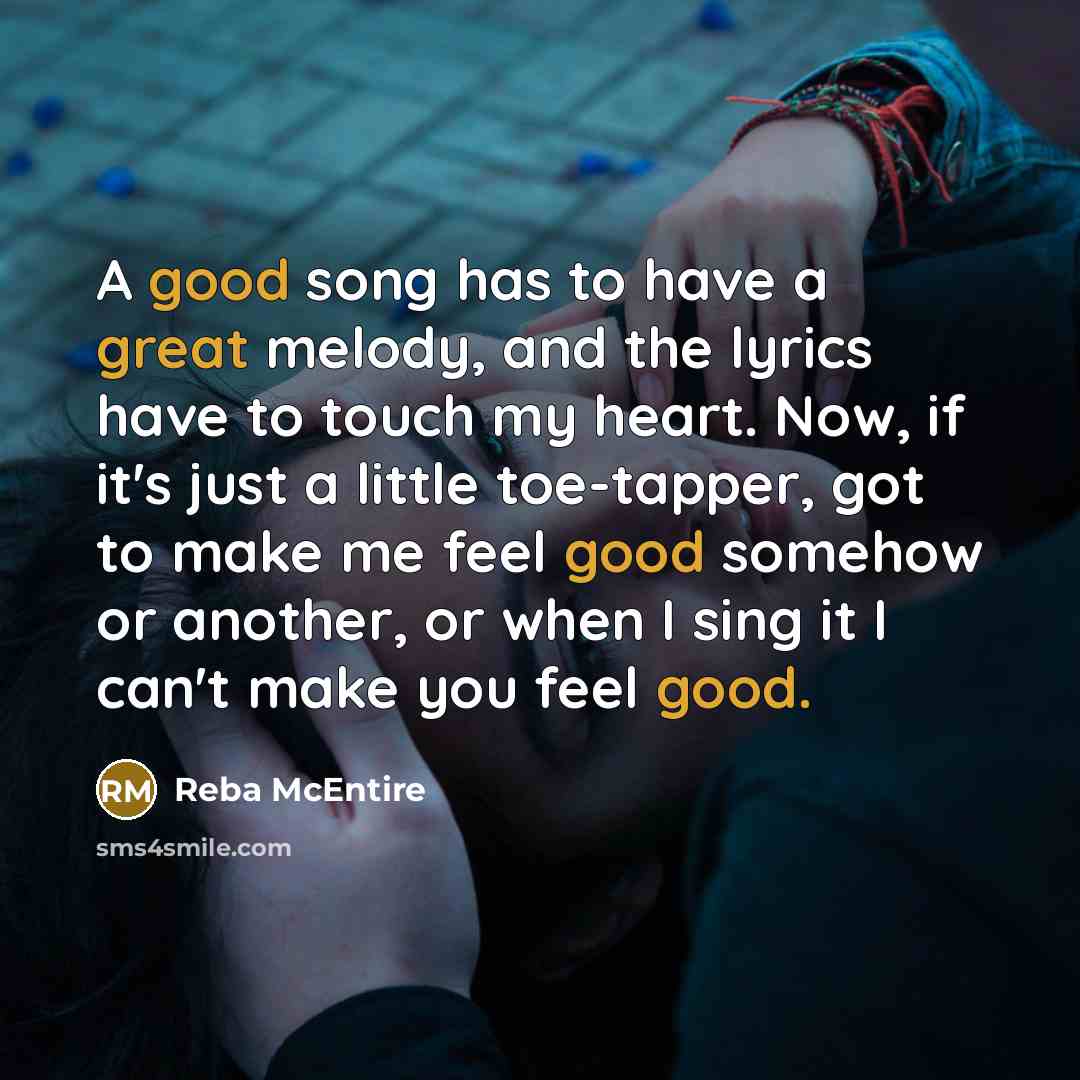 “A good song has to have a great melody, and the lyrics have to touch my heart. Now, if it's just a little toe-tapper, got to make me feel good somehow or another, or when I sing it I can't make you feel good.” quote by Reba McEntire