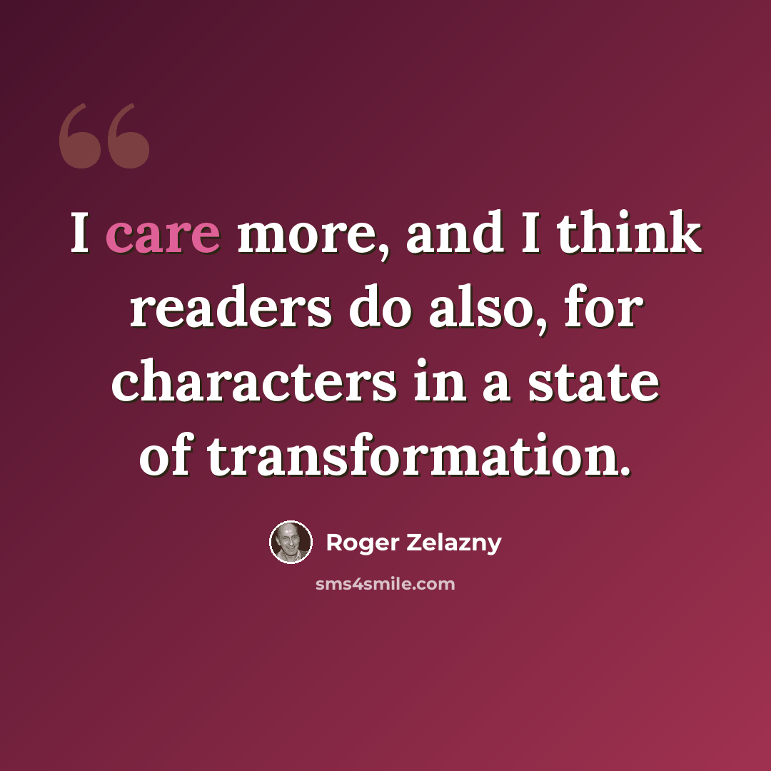 “I care more, and I think readers do also, for characters in a state of transformation.” quote by Roger Zelazny