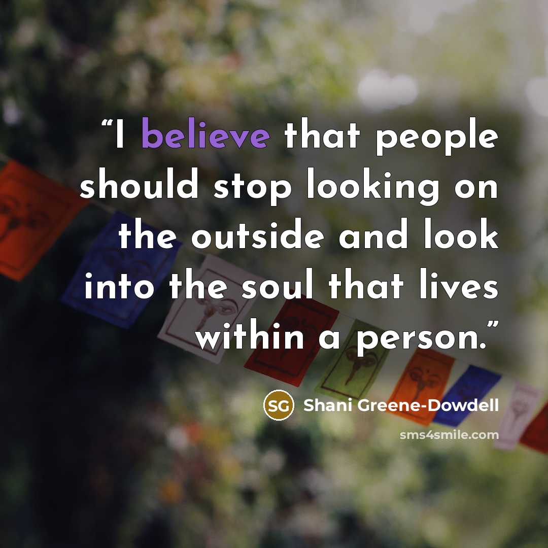 “I believe that people should stop looking on the outside and look into the soul that lives within a person.” quote by Shani Greene-Dowdell