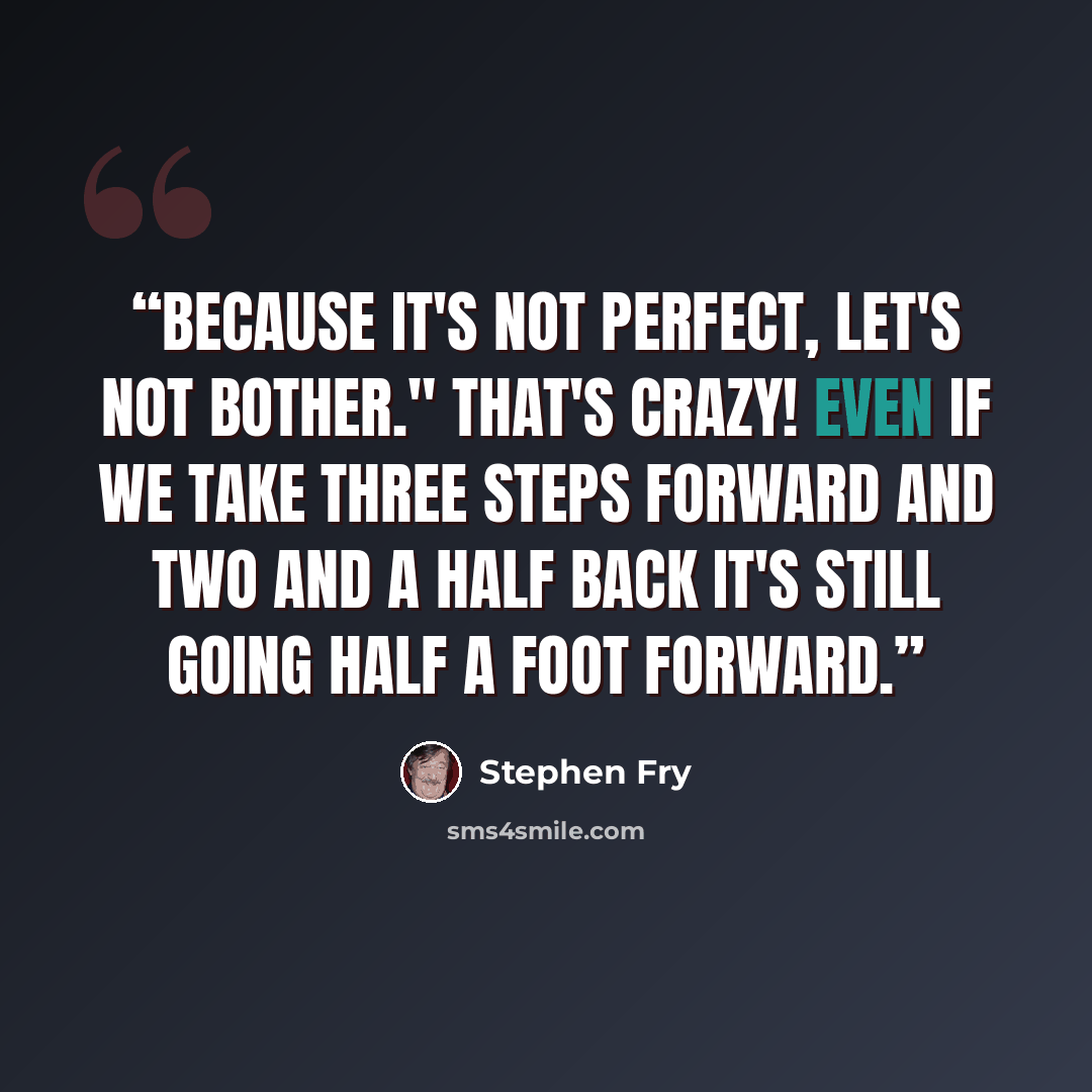 “Because it's not perfect, let's not bother." That's crazy! Even if we take three steps forward and two and a half back it's still going half a foot forward.” quote by Stephen Fry