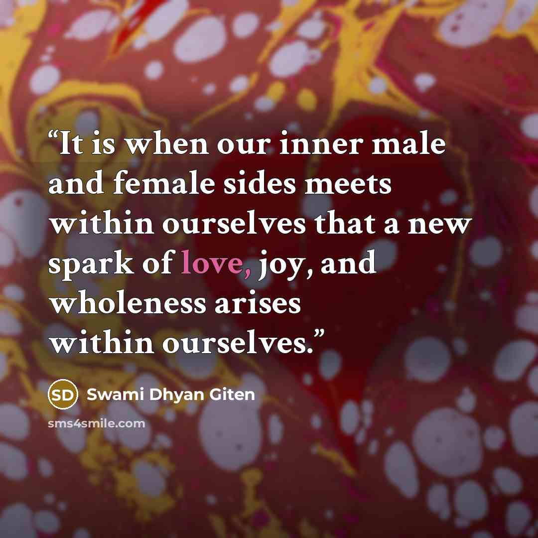 “It is when our inner male and female sides meets within ourselves that a new spark of love, joy, and wholeness arises within ourselves.” quote by Swami Dhyan Giten