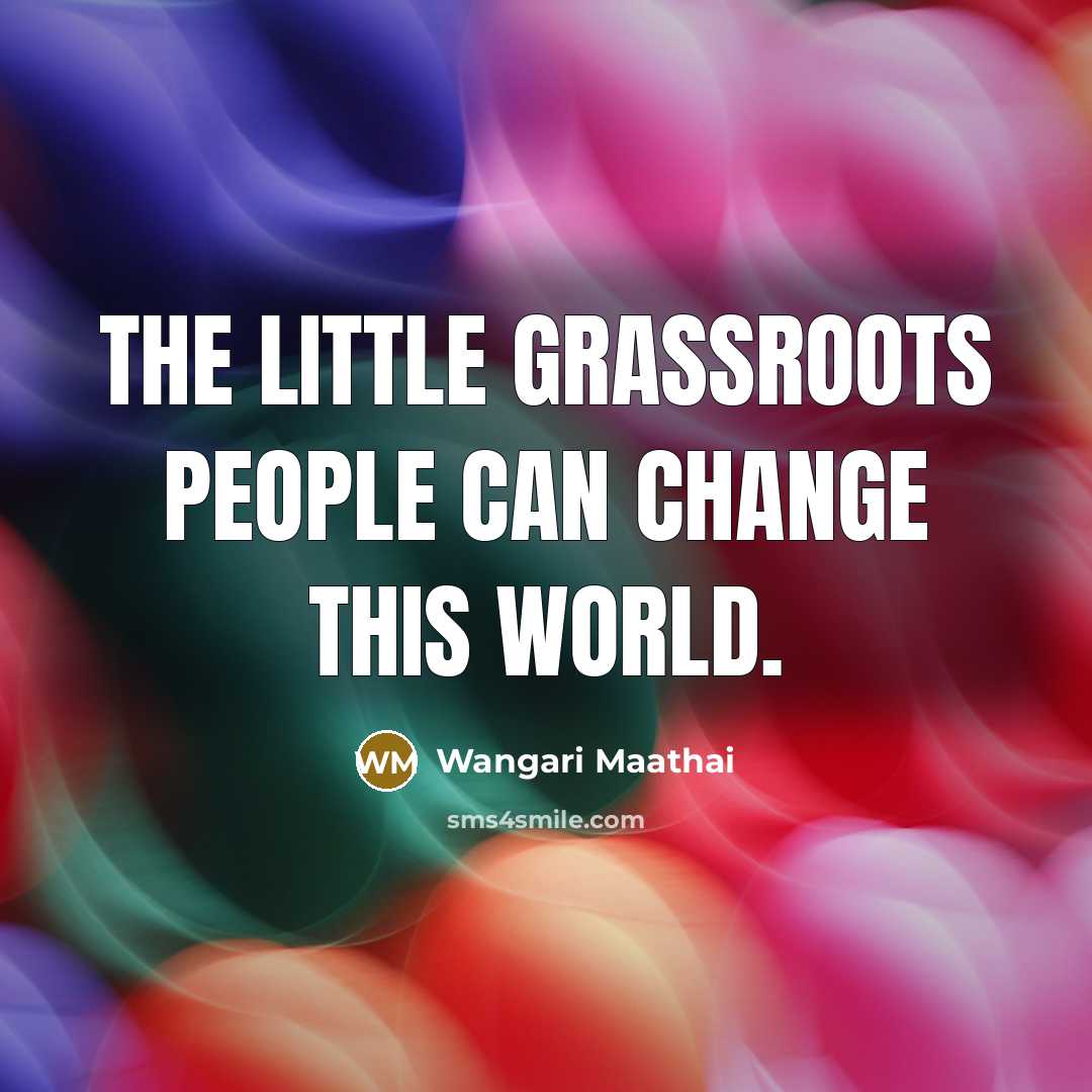 “The little grassroots people can change this world.” quote by Wangari Maathai