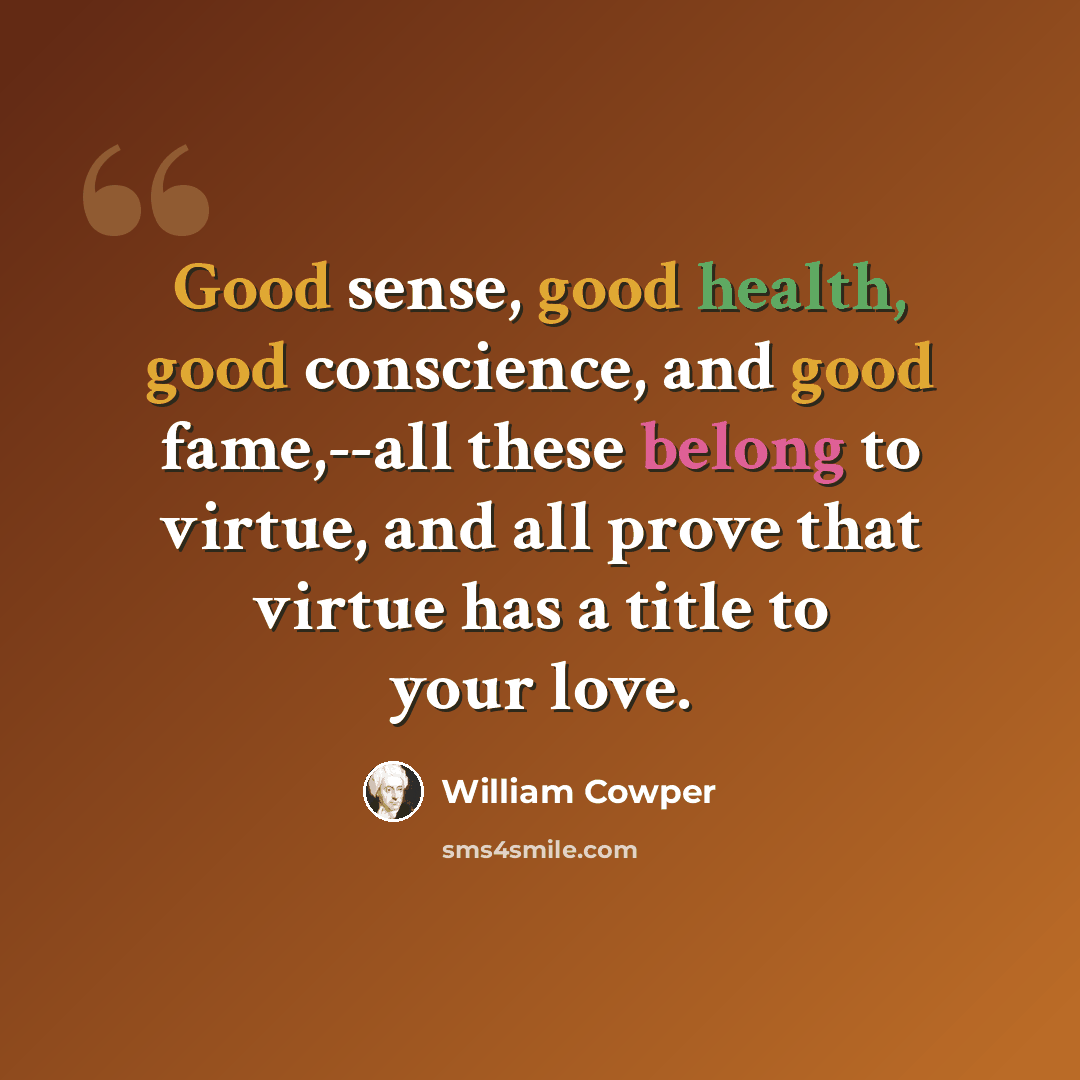 “Good sense, good health, good conscience, and good fame,--all these belong to virtue, and all prove that virtue has a title to your love.” quote by William Cowper