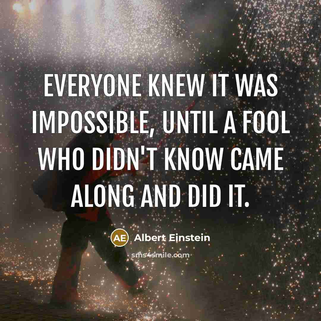 “Everyone knew it was impossible, until a fool who didn't know came along and did it.” quote by Albert Einstein